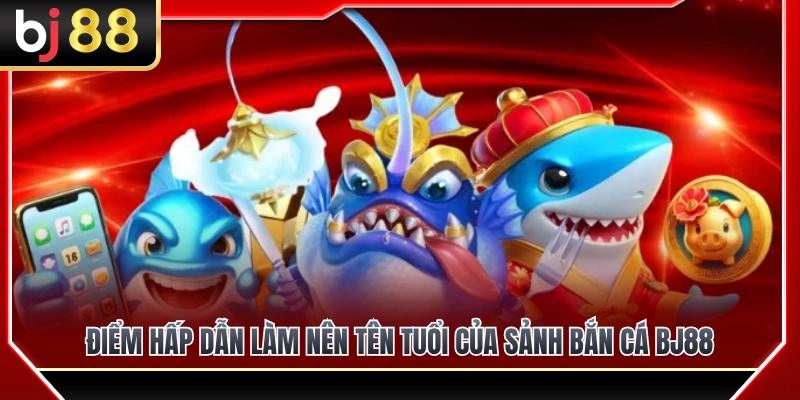 Ưu điểm vượt trội giúp bắn cá BJ88 khẳng định thương hiệu 