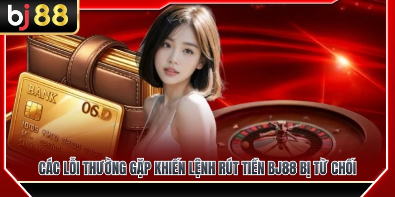 Rút Tiền BJ88 3 Lý do phổ biến làm giao dịch rút tiền BJ88 thất bại