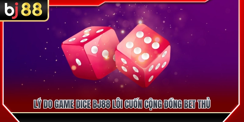 Dice BJ88 – Trò Dự Đoán Tỷ Lệ Nhanh Và Dễ Hiểu 3 Vì sao Dice BJ88 lại thu hút giới bet thủ?